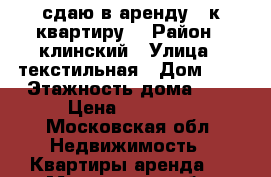 сдаю в аренду 1-к.квартиру. › Район ­ клинский › Улица ­ текстильная › Дом ­ 7 › Этажность дома ­ 4 › Цена ­ 13 000 - Московская обл. Недвижимость » Квартиры аренда   . Московская обл.